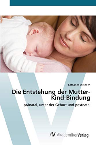 Die Entstehung der Mutter-Kind-Bindung: pränatal, unter der Geburt und postnatal von AV Akademikerverlag